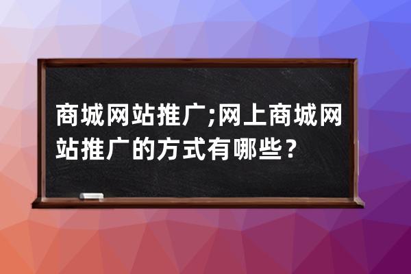 商城网站推广;网上商城网站推广的方式有哪些？