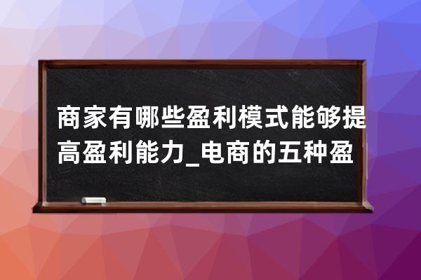 商家有哪些盈利模式能够提高盈利能力_电商的五种盈利模式 