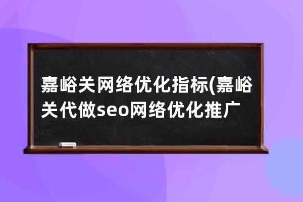 嘉峪关网络优化指标(嘉峪关代做seo网络优化推广)