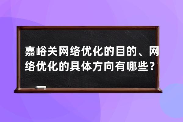 嘉峪关网络优化的目的、网络优化的具体方向有哪些？