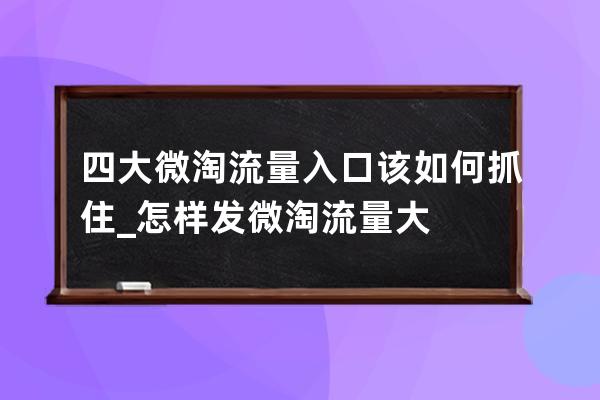 四大微淘流量入口该如何抓住_怎样发微淘流量大 