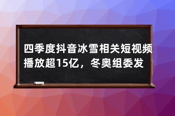 四季度抖音冰雪相关短视频播放超15亿，冬奥组委发起知识科普周_冬奥会抖音 