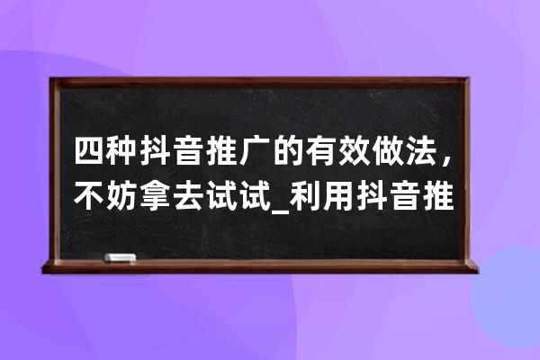 四种抖音推广的有效做法，不妨拿去试试_利用抖音推广产品 