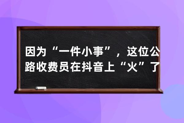 因为“一件小事”，这位公路收费员在抖音上“火”了_抖音里面有一个高速收 