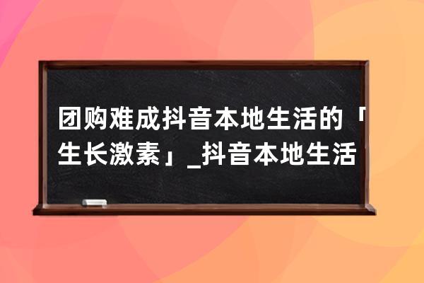 团购难成抖音本地生活的「生长激素」_抖音本地生活圈团购 