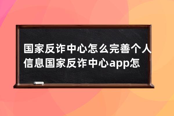 国家反诈中心怎么完善个人信息国家反诈中心app怎么修改个人信息 