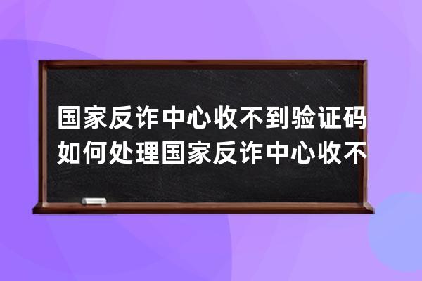 国家反诈中心收不到验证码如何处理?国家反诈中心收不到验证码处理方法 