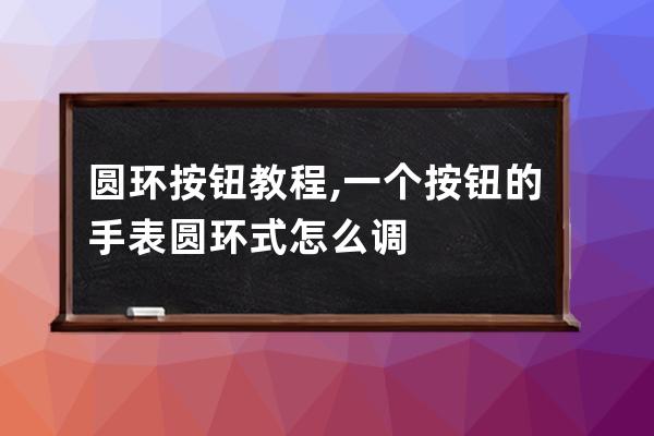 圆环按钮教程,一个按钮的手表圆环式怎么调