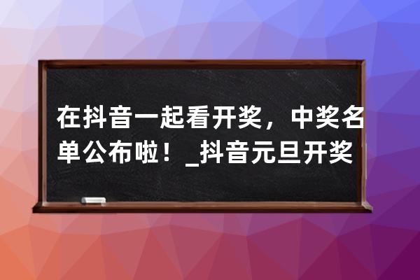 在抖音一起看开奖，中奖名单公布啦！_抖音元旦开奖 