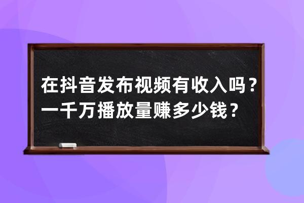 在抖音发布视频有收入吗？一千万播放量赚多少钱？ 