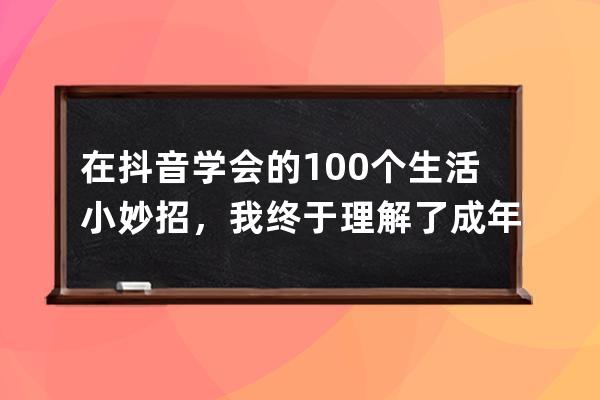 在抖音学会的100个生活小妙招，我终于理解了成年人的快乐_抖音做生活小妙招 