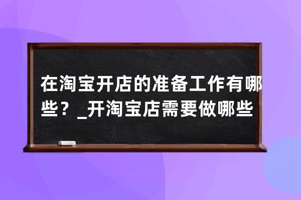 在淘宝开店的准备工作有哪些？_开淘宝店需要做哪些准备 