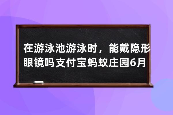 在游泳池游泳时，能戴隐形眼镜吗?支付宝蚂蚁庄园6月21日答案 