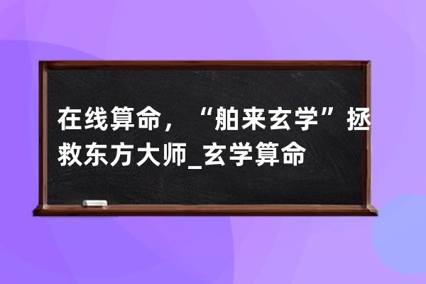 在线算命，“舶来玄学”拯救东方大师_玄学 算命 