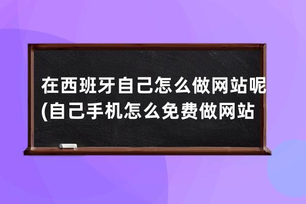 在西班牙自己怎么做网站呢(自己手机怎么免费做网站)