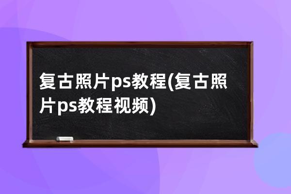 复古照片ps教程(复古照片ps教程视频)