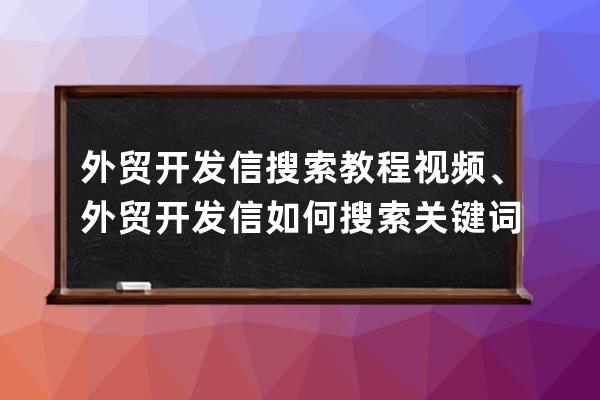 外贸开发信搜索教程视频、外贸开发信如何搜索关键词