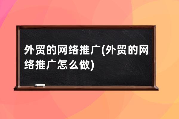 外贸的网络推广(外贸的网络推广怎么做)