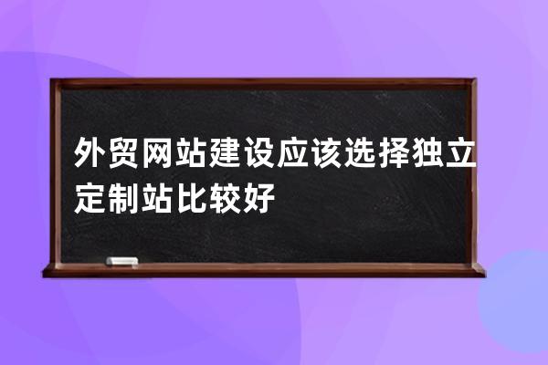 外贸网站建设应该选择独立定制站比较好