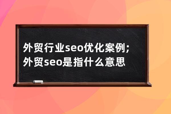 外贸行业seo优化案例;外贸seo是指什么意思