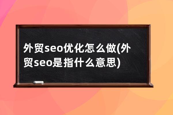 外贸seo优化怎么做(外贸seo是指什么意思)