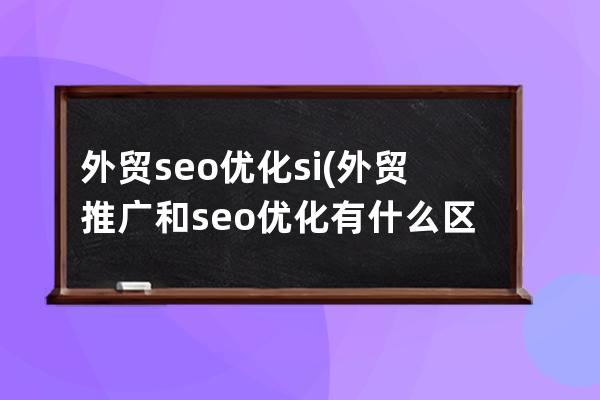 外贸seo优化 si(外贸推广和seo优化有什么区别)