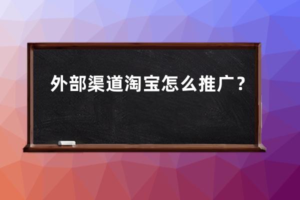 外部渠道淘宝怎么推广？ 