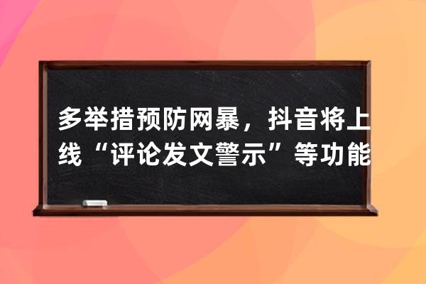 多举措预防网暴，抖音将上线“评论发文警示”等功能_在抖音发评论被网络暴 