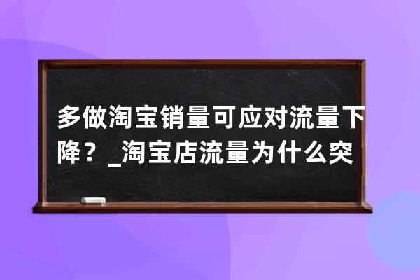 多做淘宝销量可应对流量下降？_淘宝店流量为什么突然下降 