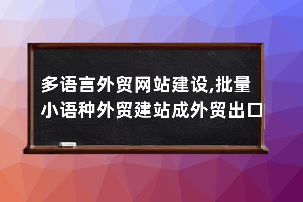 多语言外贸网站建设,批量小语种外贸建站成外贸出口企业的新焦点