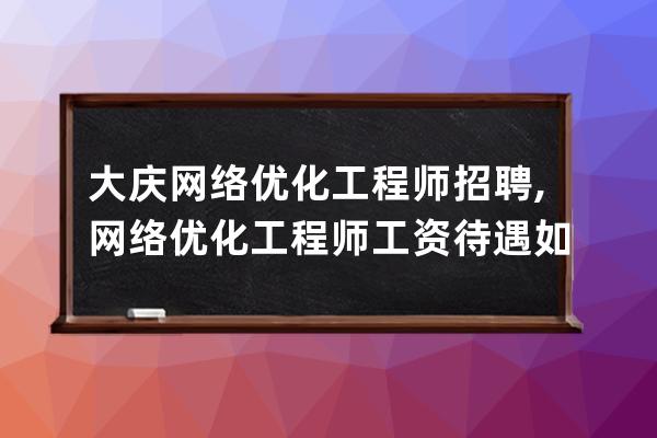 大庆网络优化工程师招聘,网络优化工程师工资待遇如何