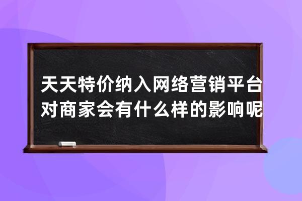 天天特价纳入网络营销平台对商家会有什么样的影响呢？_参加天天特价的弊端 