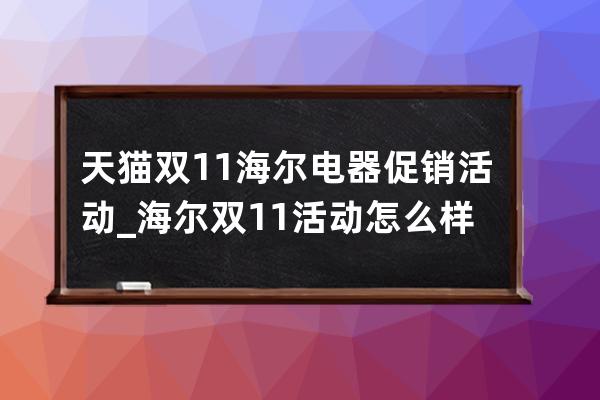 天猫双11海尔电器促销活动_海尔双11活动怎么样 