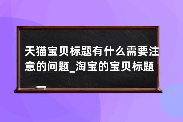 天猫宝贝标题有什么需要注意的问题_淘宝的宝贝标题是什么 