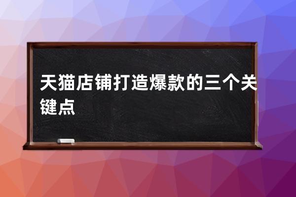 天猫店铺打造爆款的三个关键点 