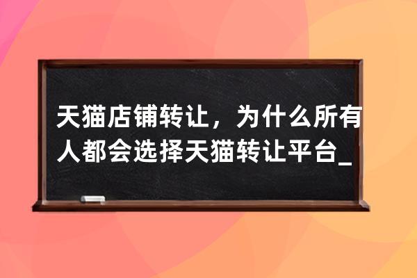 天猫店铺转让，为什么所有人都会选择天猫转让平台_天猫店铺可以转让么 