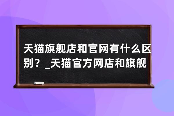 天猫旗舰店和官网有什么区别？_天猫官方网店和旗舰店有什么区别 