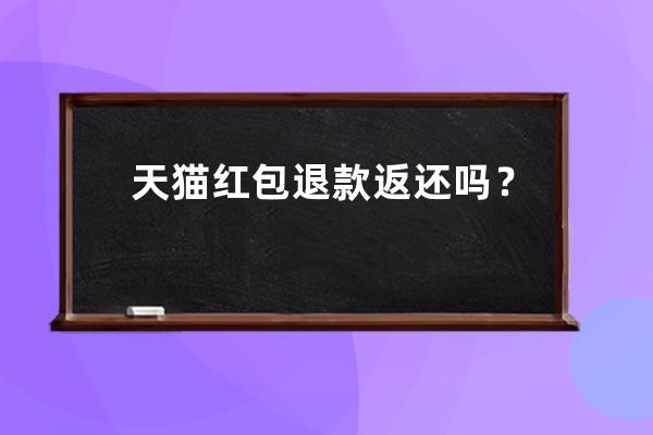 天猫红包退款返还吗？ 