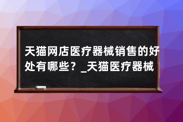 天猫网店医疗器械销售的好处有哪些？_天猫医疗器械专营店能信吗 