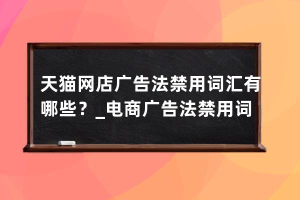 天猫网店广告法禁用词汇有哪些？_电商广告法禁用词汇 