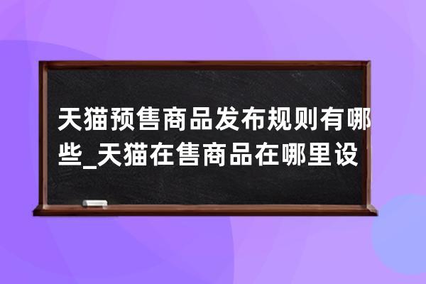 天猫预售商品发布规则有哪些_天猫在售商品在哪里设置预售 