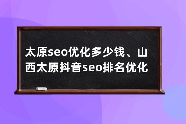 太原seo优化多少钱、山西太原抖音seo排名优化收费