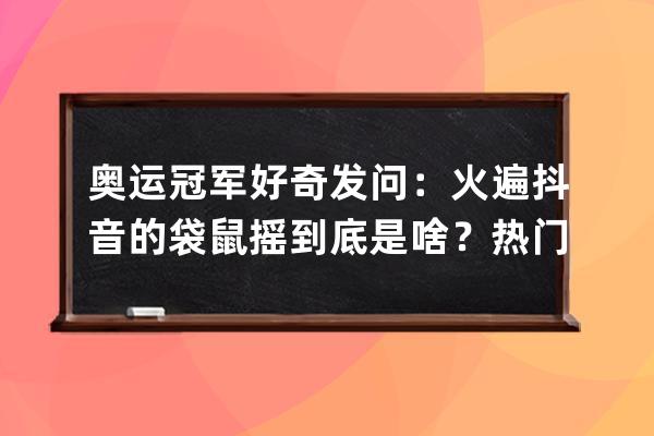 奥运冠军好奇发问：火遍抖音的袋鼠摇到底是啥？热门生物鉴定来了 