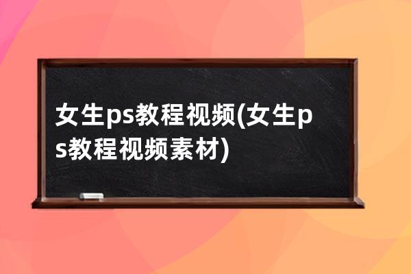 女生ps教程视频(女生ps教程视频素材)