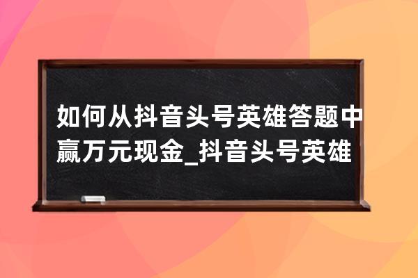 如何从抖音头号英雄答题中赢万元现金_抖音头号英雄答题器 