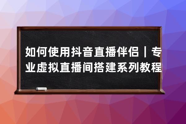 如何使用抖音直播伴侣｜专业虚拟直播间搭建系列教程_抖音直播伴侣怎么开直 