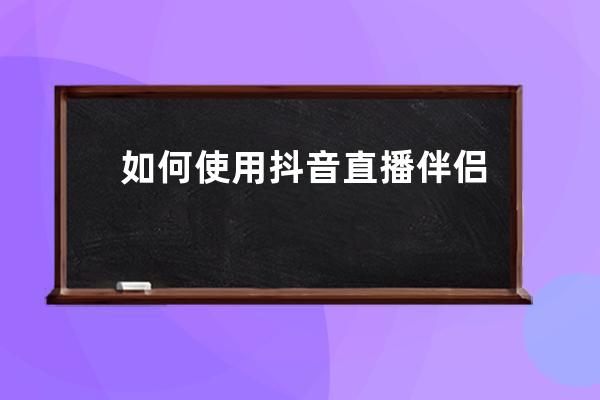 如何使用抖音直播伴侣｜专业虚拟直播间搭建系列教程_抖音直播伴侣怎么开直 