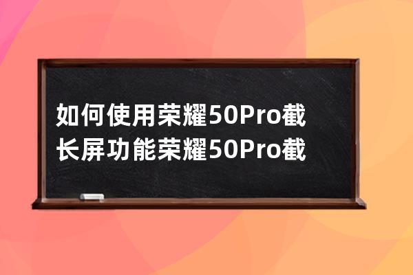 如何使用荣耀50Pro截长屏功能?荣耀50Pro截长屏步骤 