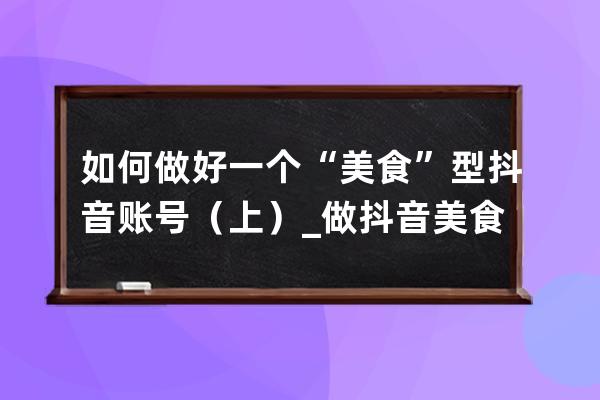 如何做好一个“美食”型抖音账号（上）_做抖音美食账号怎么起名字 