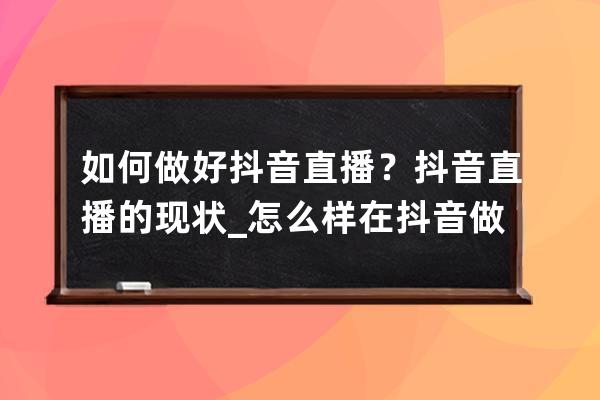 如何做好抖音直播？抖音直播的现状_怎么样在抖音做直播 